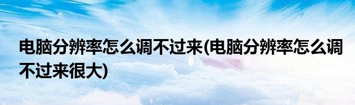 電腦分辨率怎么調(diào)不過來(電腦分辨率怎么調(diào)不過來很大)