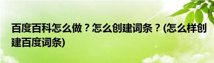 百度百科怎么做？怎么創(chuàng)建詞條？(怎么樣創(chuàng)建百度詞條)