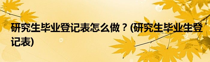 研究生畢業(yè)登記表怎么做？(研究生畢業(yè)生登記表)