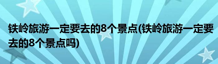 鐵嶺旅游一定要去的8個(gè)景點(diǎn)(鐵嶺旅游一定要去的8個(gè)景點(diǎn)嗎)