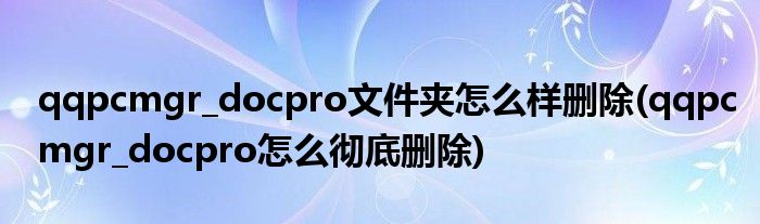 qqpcmgr_docpro文件夾怎么樣刪除(qqpcmgr_docpro怎么徹底刪除)