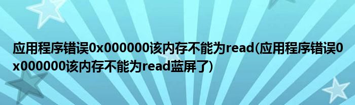 應(yīng)用程序錯誤0x000000該內(nèi)存不能為read(應(yīng)用程序錯誤0x000000該內(nèi)存不能為read藍(lán)屏了)