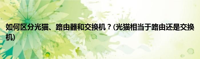 如何區(qū)分光貓、路由器和交換機？(光貓相當(dāng)于路由還是交換機)