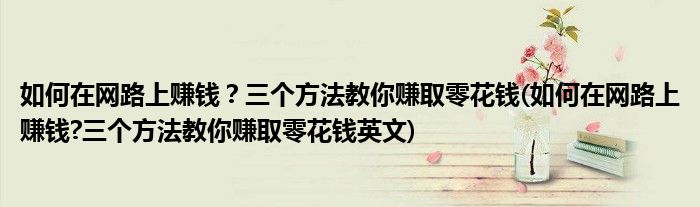 如何在網(wǎng)路上賺錢？三個(gè)方法教你賺取零花錢(如何在網(wǎng)路上賺錢?三個(gè)方法教你賺取零花錢英文)