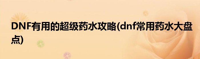 DNF有用的超級藥水攻略(dnf常用藥水大盤點)