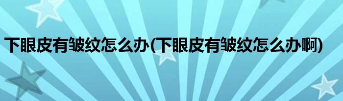 下眼皮有皺紋怎么辦(下眼皮有皺紋怎么辦啊)