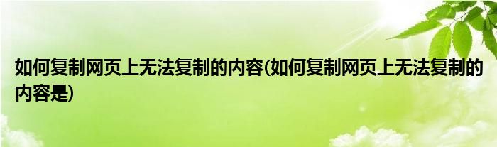 如何復(fù)制網(wǎng)頁上無法復(fù)制的內(nèi)容(如何復(fù)制網(wǎng)頁上無法復(fù)制的內(nèi)容是)