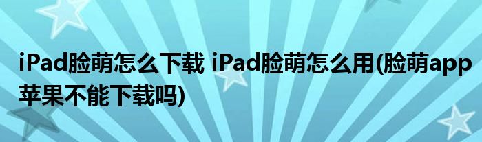 iPad臉萌怎么下載 iPad臉萌怎么用(臉萌app蘋果不能下載嗎)