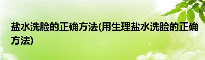 鹽水洗臉的正確方法(用生理鹽水洗臉的正確方法)