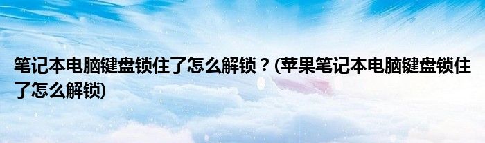 筆記本電腦鍵盤鎖住了怎么解鎖？(蘋果筆記本電腦鍵盤鎖住了怎么解鎖)