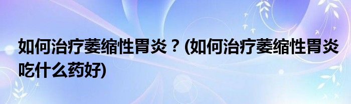 如何治療萎縮性胃炎？(如何治療萎縮性胃炎吃什么藥好)