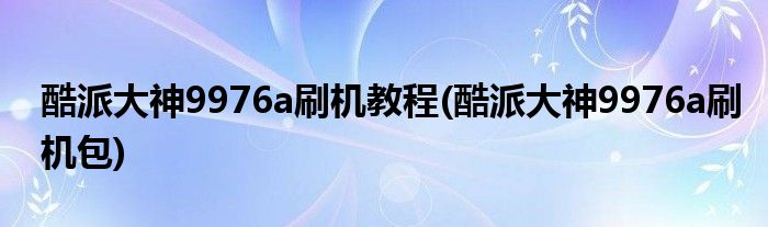 酷派大神9976a刷機教程(酷派大神9976a刷機包)