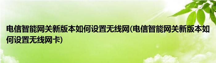 電信智能網(wǎng)關(guān)新版本如何設(shè)置無線網(wǎng)(電信智能網(wǎng)關(guān)新版本如何設(shè)置無線網(wǎng)卡)