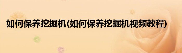 如何保養(yǎng)挖掘機(jī)(如何保養(yǎng)挖掘機(jī)視頻教程)