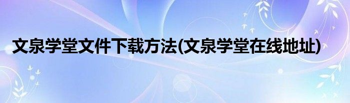 文泉學(xué)堂文件下載方法(文泉學(xué)堂在線地址)