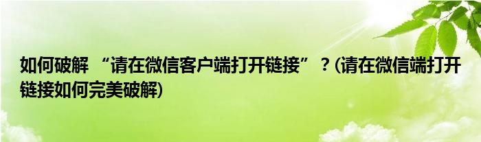 如何破解 “請在微信客戶端打開鏈接”？(請在微信端打開鏈接如何完美破解)