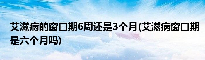 艾滋病的窗口期6周還是3個月(艾滋病窗口期是六個月嗎)