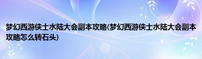 夢(mèng)幻西游俠士水陸大會(huì)副本攻略(夢(mèng)幻西游俠士水陸大會(huì)副本攻略怎么轉(zhuǎn)石頭)