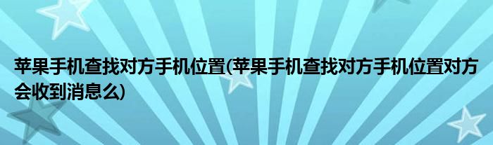 蘋(píng)果手機(jī)查找對(duì)方手機(jī)位置(蘋(píng)果手機(jī)查找對(duì)方手機(jī)位置對(duì)方會(huì)收到消息么)