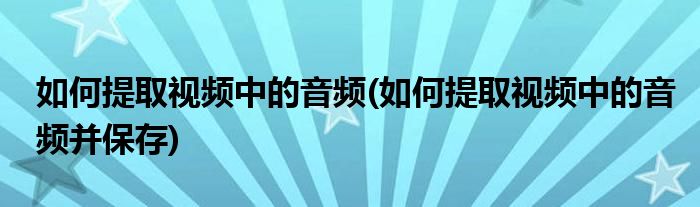 如何提取視頻中的音頻(如何提取視頻中的音頻并保存)