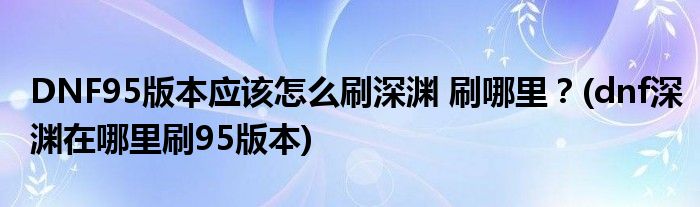 DNF95版本應該怎么刷深淵 刷哪里？(dnf深淵在哪里刷95版本)