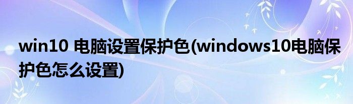 win10 電腦設(shè)置保護色(windows10電腦保護色怎么設(shè)置)