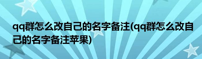 qq群怎么改自己的名字備注(qq群怎么改自己的名字備注蘋果)