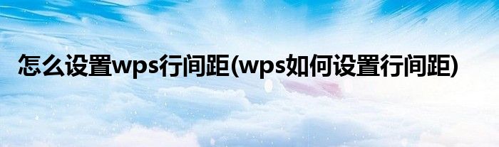 怎么設(shè)置wps行間距(wps如何設(shè)置行間距)