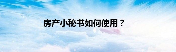 房產(chǎn)小秘書如何使用？