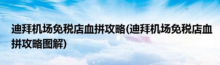 迪拜機(jī)場免稅店血拼攻略(迪拜機(jī)場免稅店血拼攻略圖解)