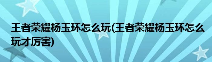 王者榮耀楊玉環(huán)怎么玩(王者榮耀楊玉環(huán)怎么玩才厲害)