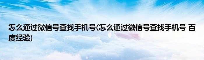 怎么通過微信號查找手機號(怎么通過微信號查找手機號 百度經(jīng)驗)