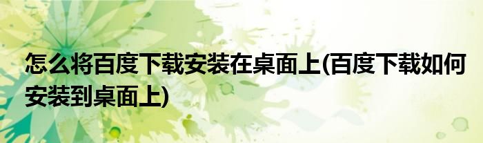 怎么將百度下載安裝在桌面上(百度下載如何安裝到桌面上)