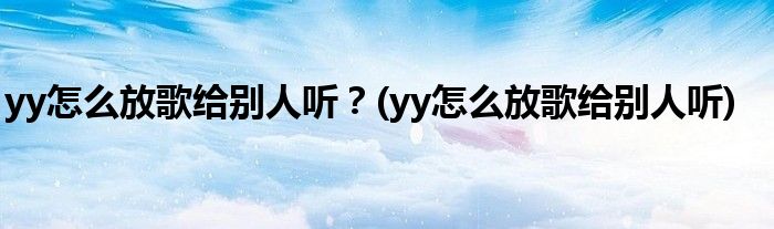 yy怎么放歌給別人聽？(yy怎么放歌給別人聽)