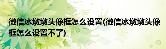 微信冰墩墩頭像框怎么設(shè)置(微信冰墩墩頭像框怎么設(shè)置不了)