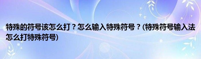 特殊的符號該怎么打？怎么輸入特殊符號？(特殊符號輸入法怎么打特殊符號)