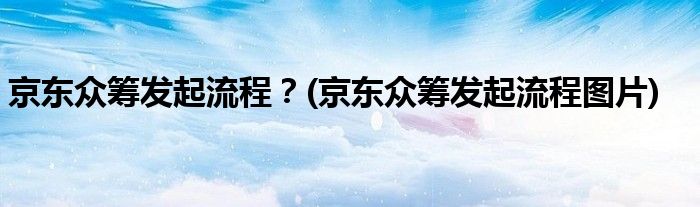 京東眾籌發(fā)起流程？(京東眾籌發(fā)起流程圖片)