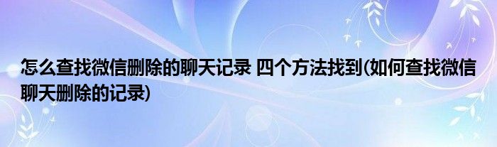 怎么查找微信刪除的聊天記錄 四個方法找到(如何查找微信聊天刪除的記錄)