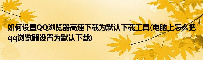 如何設(shè)置QQ瀏覽器高速下載為默認(rèn)下載工具(電腦上怎么把qq瀏覽器設(shè)置為默認(rèn)下載)