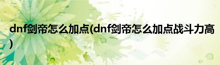 dnf劍帝怎么加點(diǎn)(dnf劍帝怎么加點(diǎn)戰(zhàn)斗力高)