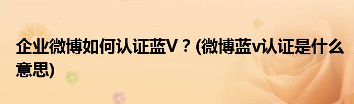 企業(yè)微博如何認(rèn)證藍(lán)V？(微博藍(lán)v認(rèn)證是什么意思)