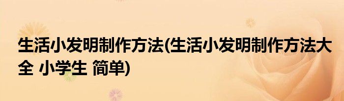 生活小發(fā)明制作方法(生活小發(fā)明制作方法大全 小學(xué)生 簡單)