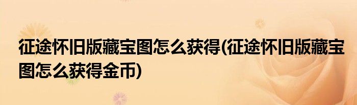 征途懷舊版藏寶圖怎么獲得(征途懷舊版藏寶圖怎么獲得金幣)