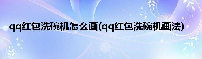 qq紅包洗碗機(jī)怎么畫(qq紅包洗碗機(jī)畫法)