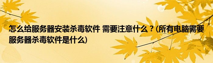 怎么給服務(wù)器安裝殺毒軟件 需要注意什么？(所有電腦需要服務(wù)器殺毒軟件是什么)