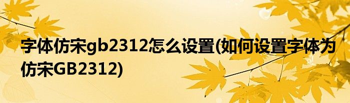 字體仿宋gb2312怎么設(shè)置(如何設(shè)置字體為仿宋GB2312)