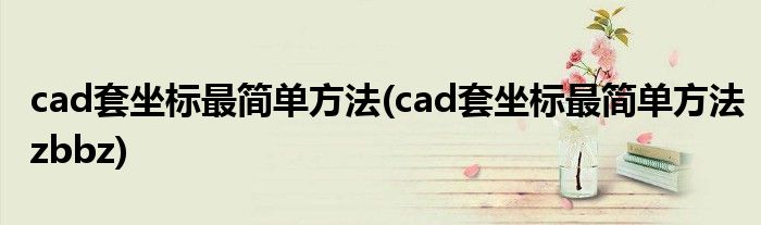 cad套坐標最簡單方法(cad套坐標最簡單方法zbbz)