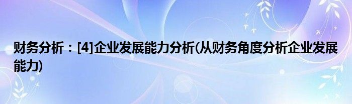 財(cái)務(wù)分析：[4]企業(yè)發(fā)展能力分析(從財(cái)務(wù)角度分析企業(yè)發(fā)展能力)