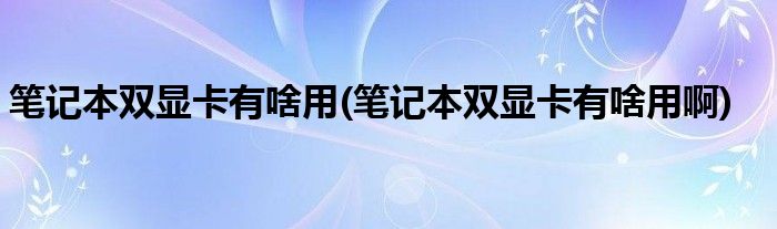 筆記本雙顯卡有啥用(筆記本雙顯卡有啥用啊)