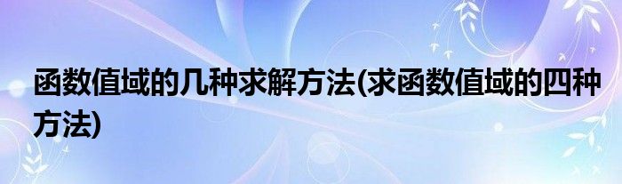 函數(shù)值域的幾種求解方法(求函數(shù)值域的四種方法)